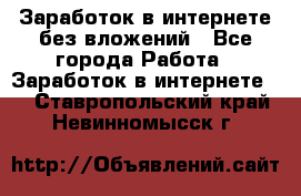 Заработок в интернете без вложений - Все города Работа » Заработок в интернете   . Ставропольский край,Невинномысск г.